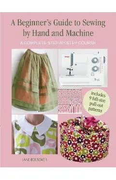 A Beginner's Guide to Sewing by Hand and Machine: A Complete Step-By-Step Course - Jane Bolsover