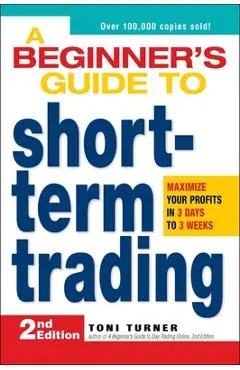 A Beginner's Guide to Short-Term Trading: Maximize Your Profits in 3 Days to 3 Weeks - Toni Turner