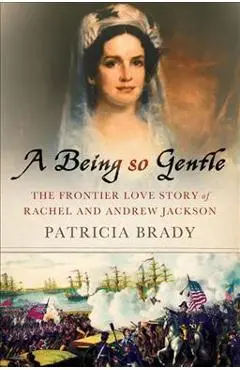 A Being So Gentle: The Frontier Love Story of Rachel and Andrew Jackson - Patricia Brady