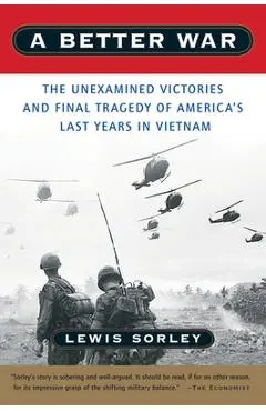 A Better War: The Unexamined Victories and Final Tragedy of America's Last Years in Vietnam - Lewis Sorley