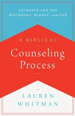 A Biblical Counseling Process: Guidance for the Beginning, Middle, and End - Lauren Whitman