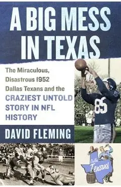 A Big Mess in Texas: The Miraculous, Disastrous 1952 Dallas Texans and the Craziest Untold Story in NFL History - David Fleming
