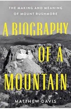 A Biography of a Mountain: The Making and Meaning of Mount Rushmore - Matthew Davis