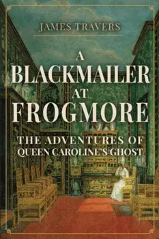 A Blackmailer at Frogmore. The Adventures of Queen Caroline's Ghost, Hardback/James Travers