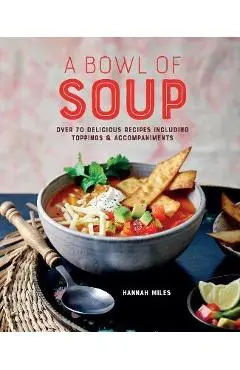 A Bowl of Soup: Over 70 Delicious Recipes Including Toppings & Accompaniments - Hannah Miles