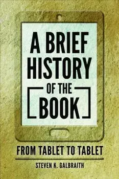 A Brief History of the Book: From Tablet to Tablet/Steven K. Galbraith