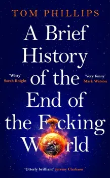 A Brief History of the End of the F*cking World. The hilarious and fascinating new book from the international bestselling author of HUMANS, Hardback/Tom Phillips