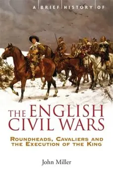 A Brief History of the English Civil Wars. Roundheads, Cavaliers and the Execution of the King, Paperback/Professor John Miller