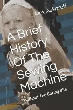 A Brief History Of The Sewing Machine: Without The Boring Bits, Paperback/Alex Askaroff