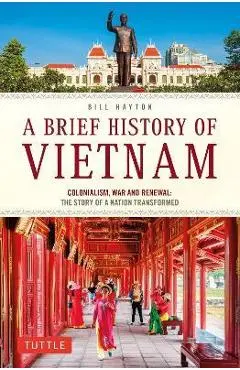 A Brief History of Vietnam: Colonialism, War and Renewal: The Story of a Nation Transformed - Bill Hayton