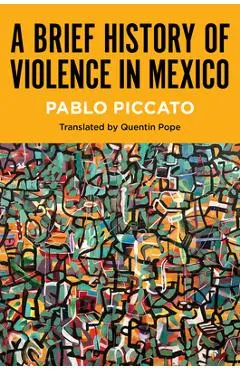 A Brief History of Violence in Mexico - Pablo Piccato