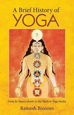 A Brief History of Yoga: From Its Tantric Roots to the Modern Yoga Studio - Ramesh Bjonnes