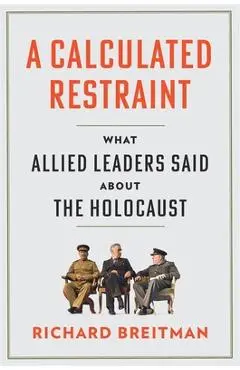 A Calculated Restraint: What Allied Leaders Said about the Holocaust - Richard Breitman