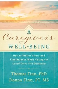 A Caregiver's Well-Being: How to Master Stress and Find Balance While Caring for Loved Ones with Dementia - Thomas Finn