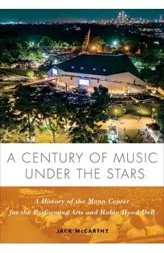 A Century of Music Under the Stars: A History of the Mann Center for the Performing Arts and Robin Hood Dell - Jack Mccarthy