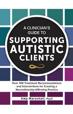 A Clinician's Guide to Supporting Autistic Clients: Over 100 Treatment Recommendations and Interventions for Creating a Neurodiversity-Affirming Pract - Amy Marschall