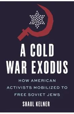 A Cold War Exodus: How American Activists Mobilized to Free Soviet Jews - Shaul Kelner
