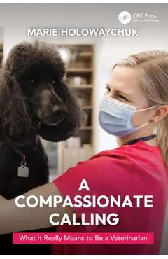 A Compassionate Calling: What It Really Means to Be a Veterinarian - Marie Holowaychuk