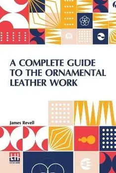 A Complete Guide To The Ornamental Leather Work, Paperback/James Revell
