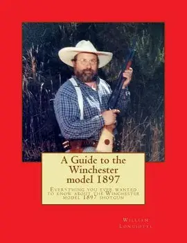 A Comprehensive Guide to the Winchester Model 1897: Everything You Ever Wanted to Know about the Winchester Model 1897 Shotgun/William a. Longiotti