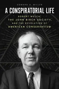 A Conspiratorial Life. Robert Welch, the John Birch Society, and the Revolution of American Conservatism, Paperback/***