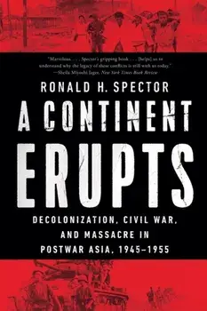 A Continent Erupts. Decolonization, Civil War, and Massacre in Postwar Asia, 1945-1955, Paperback/Ronald H. Spector