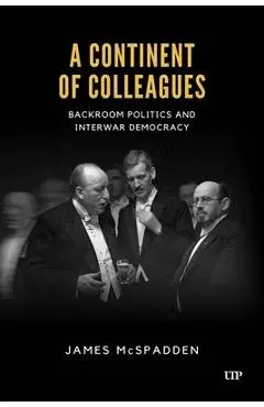 A Continent of Colleagues: Backroom Politics and Interwar Democracy - James Mcspadden