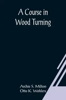 A Course In Wood Turning, Paperback/Archie S. Milton And Otto K. Wohlers