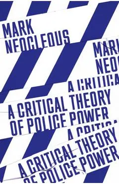A Critical Theory of Police Power: The Fabrication of the Social Order - Mark Neocleous