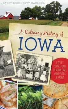 A Culinary History of Iowa: Sweet Corn, Pork Tenderloins, Maid-Rites & More, Hardcover/Darcy Dougherty Maulsby
