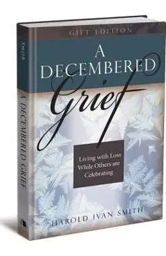 A Decembered Grief: Living with Loss While Others Are Celebrating - Harold Ivan Smith