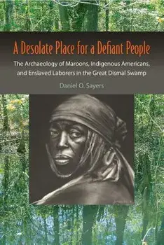 A Desolate Place for a Defiant People: The Archaeology of Maroons, Indigenous Americans, and Enslaved Laborers in the Great Dismal Swamp, Paperback/Daniel O. Sayers