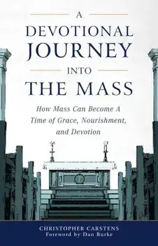 A Devotional Journey Into the Mass: How Mass Can Become a Time of Grace, Nourishment, and Devotion, Paperback/Christopher Carstens