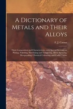 A Dictionary of Metals and Their Alloys; Their Composition and Characteristics, With Special Sections on Plating, Polishing, Hardening and Tempering,, Paperback/F. J. (Frederick James) 1897-1 Camm