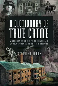 A Dictionary of True Crime. A Reference Guide to the Dark and Curious Crimes of British History, Hardback/Stephen Wade