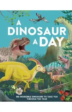 A Dinosaur a Day: 365 Incredible Dinosaurs to Take You Through the Year - Miranda Smith