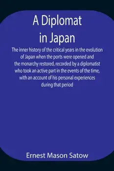 A Diplomat in Japan The inner history of the critical years in the evolution of Japan when the ports were opened and the monarchy restored, recorded b/Ernest Mason Satow