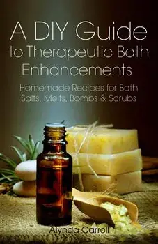 A DIY Guide to Therapeutic Bath Enhancements: Homemade Recipes for Bath Salts, Melts, Bombs and Scrubs, Paperback/Alynda Carroll