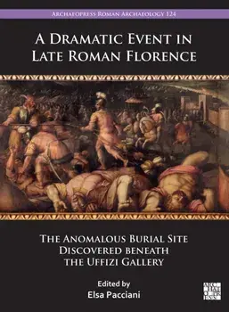 A Dramatic Event in Late Roman Florence. The Anomalous Burial Site Discovered beneath the Uffizi Gallery, Paperback/***