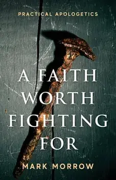 A Faith Worth Fighting For: Practical Apologetics, Paperback/Mark Morrow