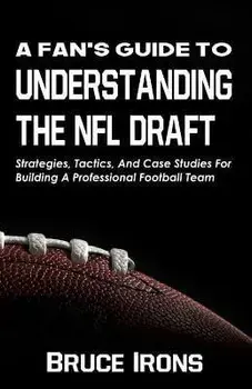 A Fan's Guide To Understanding The NFL Draft: Strategies, Tactics, And Case Studies For Building A Professional Football Team, Paperback/Bruce Irons