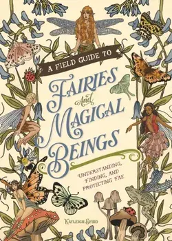 A Field Guide to Fairies and Magical Beings. Understanding, Finding, and Protecting Fae, Hardback/Kayleigh Efird