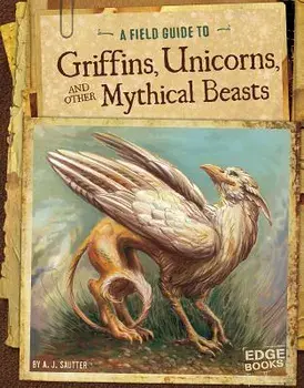 A Field Guide to Griffins, Unicorns, and Other Mythical Beasts/A. J. Sautter