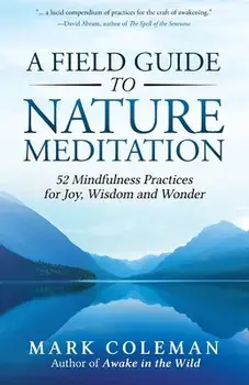 A Field Guide to Nature Meditation: 52 Mindfulness Practices for Joy, Wisdom and Wonder, Paperback/Mark Coleman