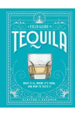 A Field Guide to Tequila: What It Is, Where It's From, and How to Taste It - Clayton J. Szczech