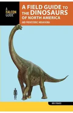 A Field Guide to the Dinosaurs of North America: And Prehistoric Megafauna - Bob Strauss