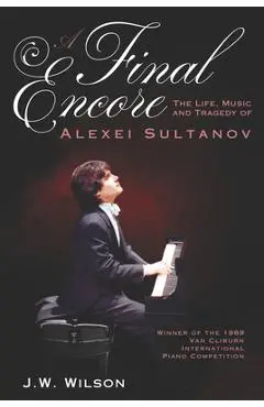 A Final Encore: The Life, Music, and Tragedy of Alexei Sultanov, Winner of the 1989 Van Cliburn International Piano Competition - J. W. Wilson