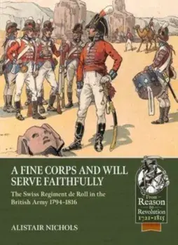 A Fine Corps and Will Serve Faithfully. The Swiss Regiment de Roll in the British Army 1794-1816, Paperback/Alistair Nichols