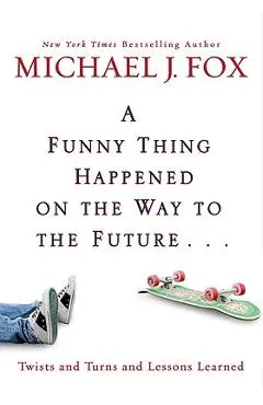 A Funny Thing Happened on the Way to the Future: Twists and Turns and Lessons Learned - Michael J. Fox