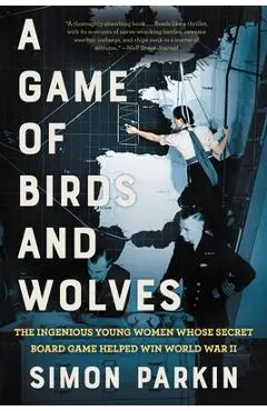 A Game of Birds and Wolves: The Ingenious Young Women Whose Secret Board Game Helped Win World War II - Simon Parkin